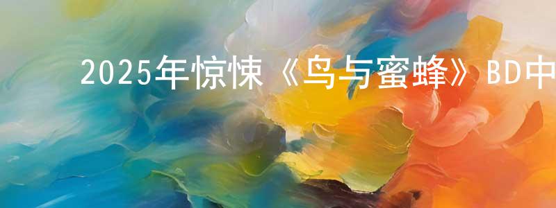 ﻿陈士江发布﻿2025年惊悚《鸟与蜜蜂》BD中英双字迅雷下载_电影天堂